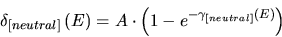 \begin{displaymath}
\delta _{[neutral]}\left( E\right) =A\cdot \left( 1-e^{-\gamma _{[neutral]}\left( E\right) }\right)
\end{displaymath}