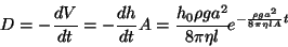 \begin{displaymath}
D=-\frac{dV}{dt}=-\frac{dh}{dt}A=\frac{h_{0}\rho ga^{2}}{8\pi \eta l}\! e^{-\frac{\rho ga^{2}}{8\pi \eta lA}t}\end{displaymath}